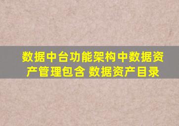 数据中台功能架构中数据资产管理包含 数据资产目录